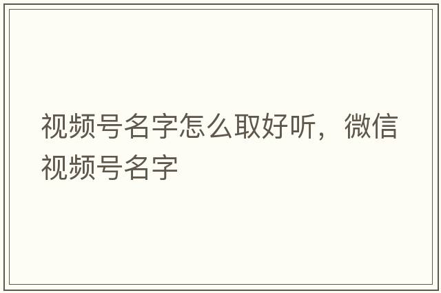 視頻號名字怎么取好聽，微信視頻號名字