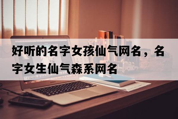 好聽(tīng)的名字女孩仙氣網(wǎng)名，名字女生仙氣森系網(wǎng)名