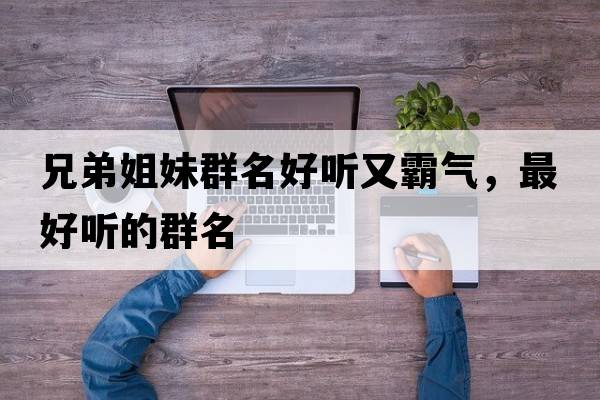 兄弟姐妹群名好聽又霸氣，最好聽的群名