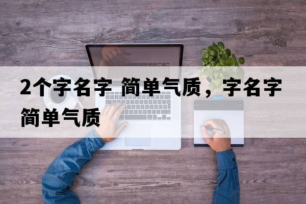 2個字名字 簡單氣質(zhì)，字名字簡單氣質(zhì)