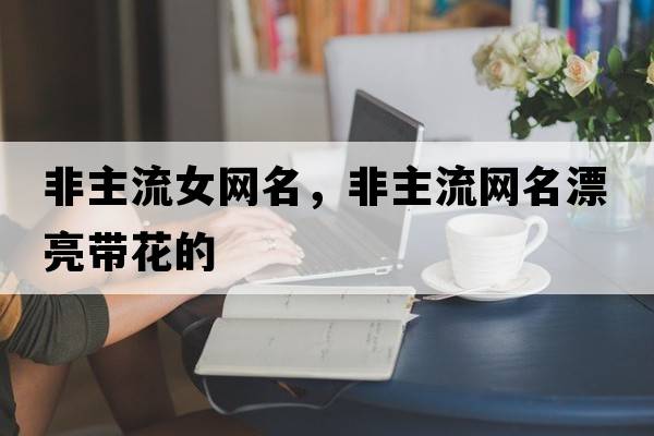 非主流女網(wǎng)名，非主流網(wǎng)名漂亮帶花的