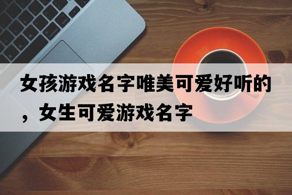 女孩游戲名字唯美可愛好聽的，女生可愛游戲名字