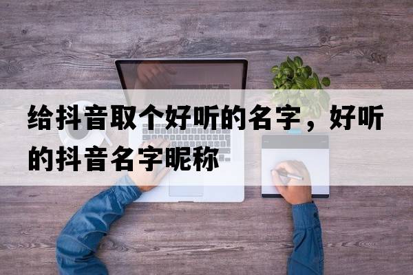 給抖音取個好聽的名字，好聽的抖音名字昵稱