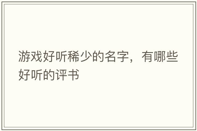 游戲好聽(tīng)稀少的名字，有哪些好聽(tīng)的評(píng)書(shū)