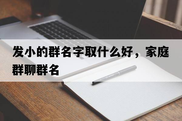 發(fā)小的群名字取什么好，家庭群聊群名