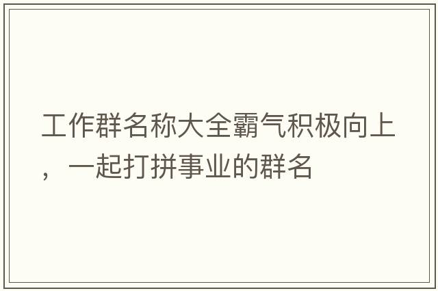工作群名稱大全霸氣積極向上，一起打拼事業(yè)的群名