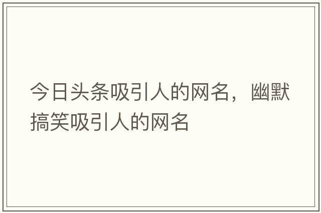 今日頭條吸引人的網(wǎng)名，幽默搞笑吸引人的網(wǎng)名