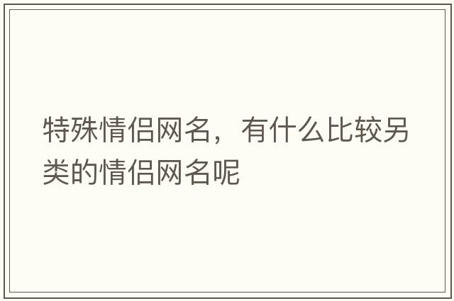 特殊情侶網(wǎng)名，有什么比較另類的情侶網(wǎng)名呢