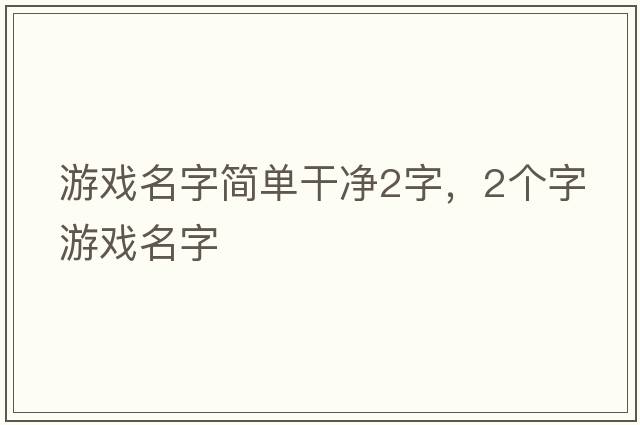 游戲名字簡(jiǎn)單干凈2字，2個(gè)字游戲名字
