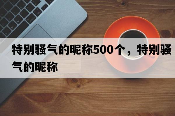 特別騷氣的昵稱500個，特別騷氣的昵稱