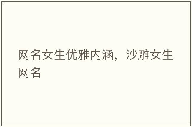 網(wǎng)名女生優(yōu)雅內(nèi)涵，沙雕女生網(wǎng)名