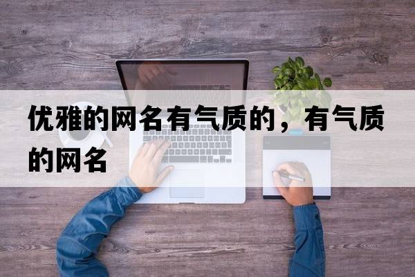 優(yōu)雅的網(wǎng)名有氣質(zhì)的，有氣質(zhì)的網(wǎng)名