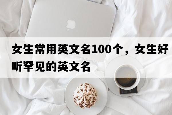 女生常用英文名100個，女生好聽罕見的英文名
