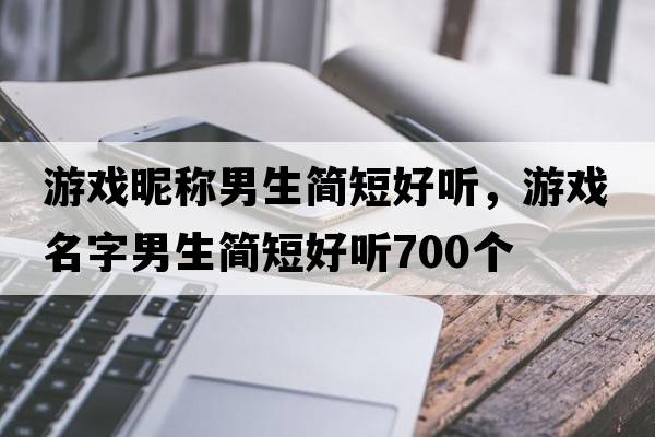 游戲昵稱男生簡短好聽，游戲名字男生簡短好聽700個