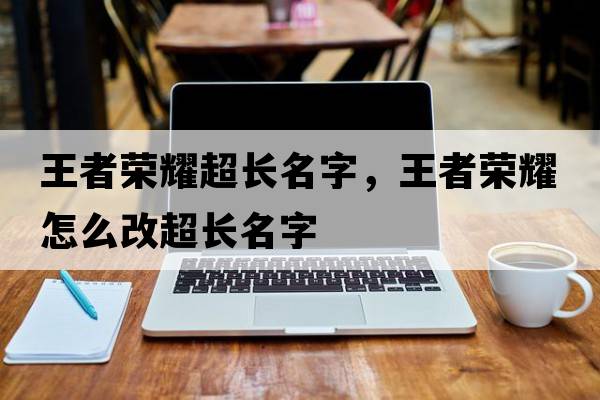 王者榮耀超長名字，王者榮耀怎么改超長名字