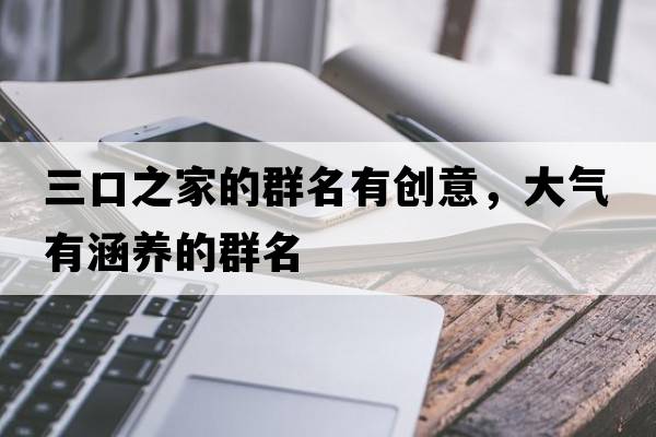 三口之家的群名有創(chuàng)意，大氣有涵養(yǎng)的群名
