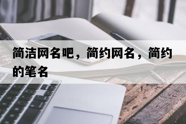 簡(jiǎn)潔網(wǎng)名吧，簡(jiǎn)約網(wǎng)名，簡(jiǎn)約的筆名