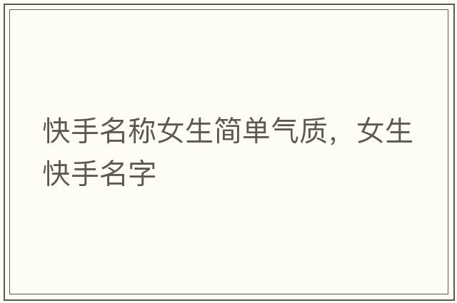 快手名稱女生簡單氣質(zhì)，女生快手名字