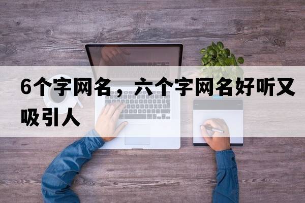 6個(gè)字網(wǎng)名，六個(gè)字網(wǎng)名好聽(tīng)又吸引人