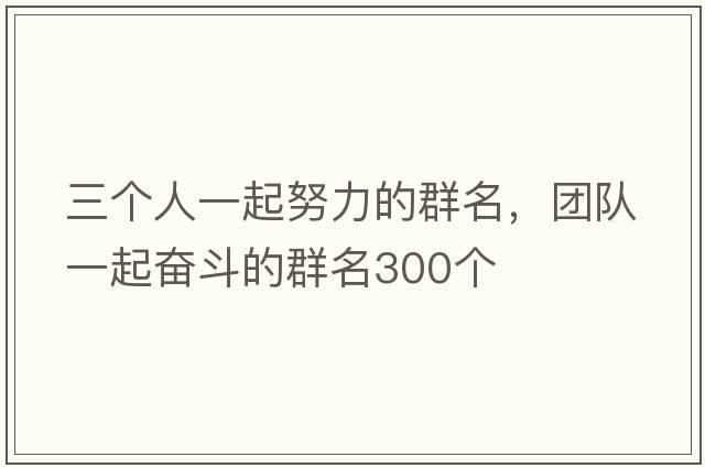 三個(gè)人一起努力的群名，團(tuán)隊(duì)一起奮斗的群名300個(gè)
