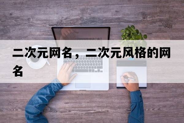二次元網(wǎng)名，二次元風(fēng)格的網(wǎng)名