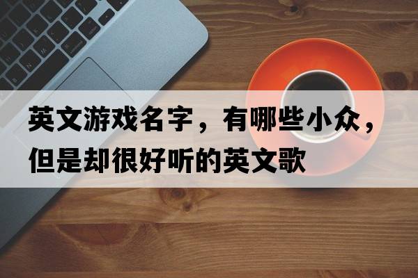英文游戲名字，有哪些小眾，但是卻很好聽的英文歌