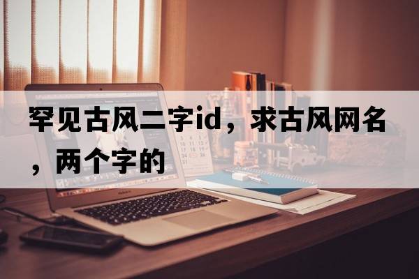 罕見古風(fēng)二字id，求古風(fēng)網(wǎng)名，兩個字的