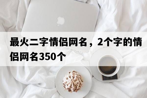 最火二字情侶網(wǎng)名，2個(gè)字的情侶網(wǎng)名350個(gè)