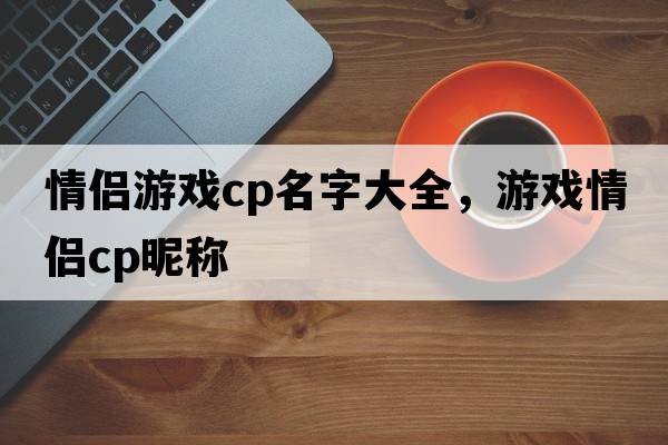 情侶游戲cp名字大全，游戲情侶cp昵稱