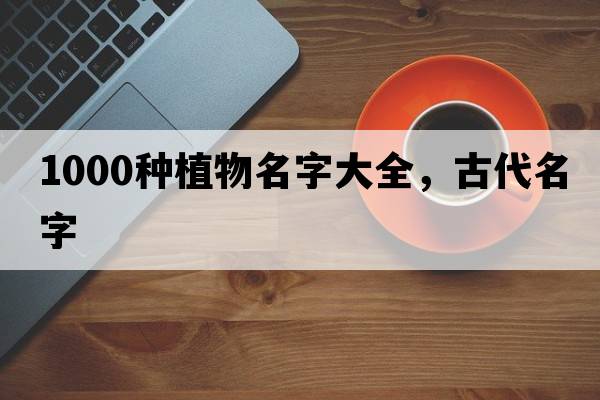 1000種植物名字大全，古代名字