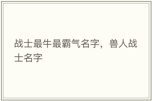 戰(zhàn)士最牛最霸氣名字，獸人戰(zhàn)士名字