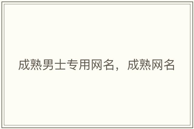 成熟男士專用網(wǎng)名，成熟網(wǎng)名