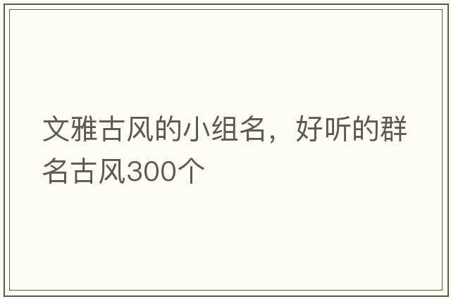 文雅古風的小組名，好聽的群名古風300個