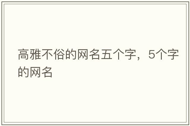 高雅不俗的網(wǎng)名五個(gè)字，5個(gè)字的網(wǎng)名