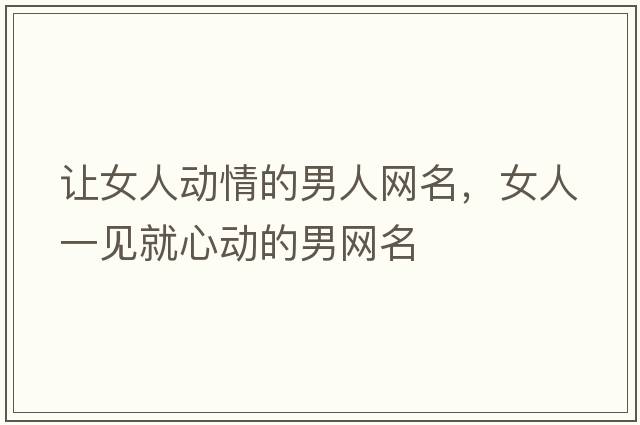 讓女人動(dòng)情的男人網(wǎng)名，女人一見就心動(dòng)的男網(wǎng)名