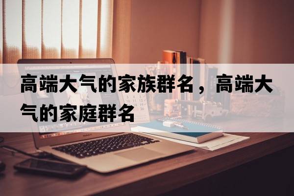 高端大氣的家族群名，高端大氣的家庭群名