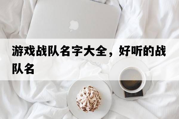 游戲戰(zhàn)隊(duì)名字大全，好聽的戰(zhàn)隊(duì)名