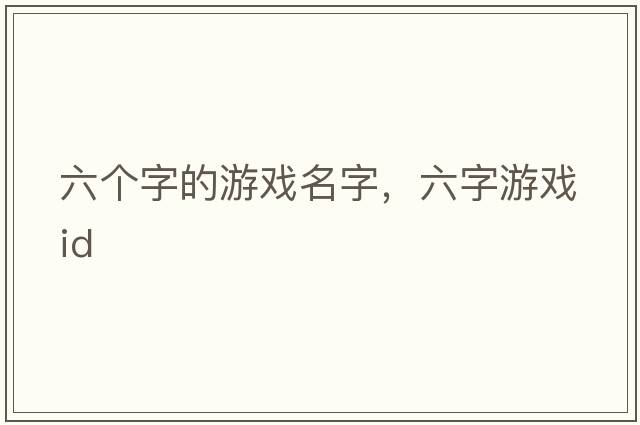 六個(gè)字的游戲名字，六字游戲id