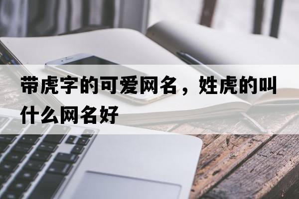 帶虎字的可愛網(wǎng)名，姓虎的叫什么網(wǎng)名好