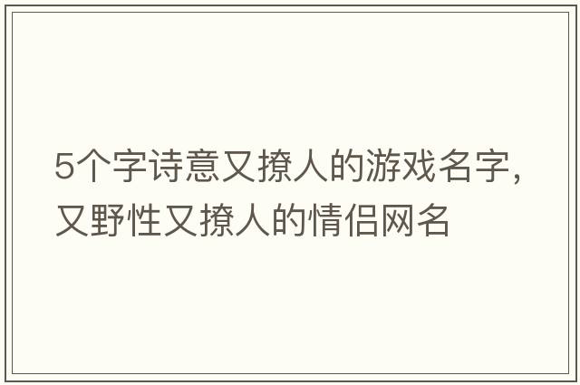 5個字詩意又撩人的游戲名字，又野性又撩人的情侶網(wǎng)名