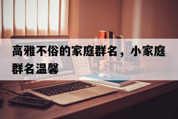 高雅不俗的家庭群名，小家庭群名溫馨