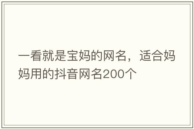 一看就是寶媽的網(wǎng)名，適合媽媽用的抖音網(wǎng)名200個(gè)