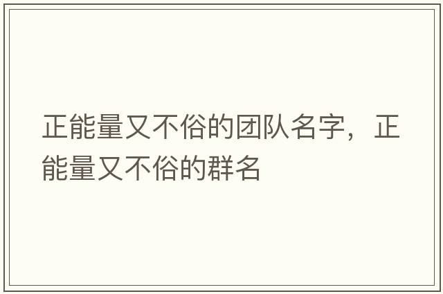 正能量又不俗的團(tuán)隊(duì)名字，正能量又不俗的群名