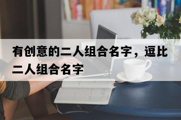 有創(chuàng)意的二人組合名字，逗比二人組合名字