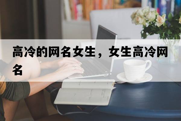 高冷的網(wǎng)名女生，女生高冷網(wǎng)名