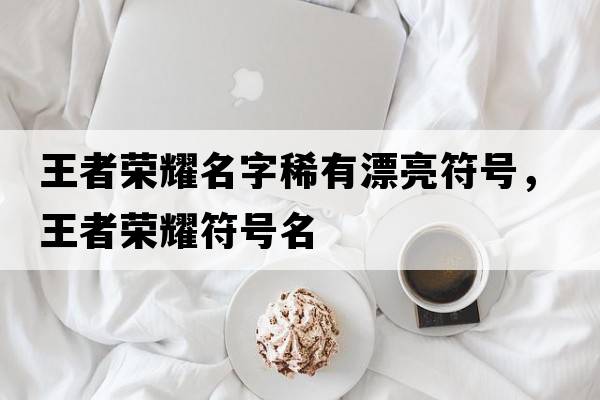王者榮耀名字稀有漂亮符號(hào)，王者榮耀符號(hào)名