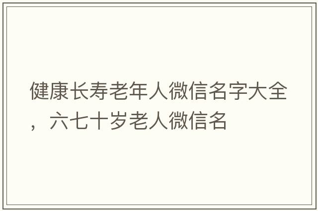 健康長壽老年人微信名字大全，六七十歲老人微信名