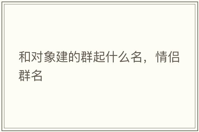 和對(duì)象建的群起什么名，情侶群名