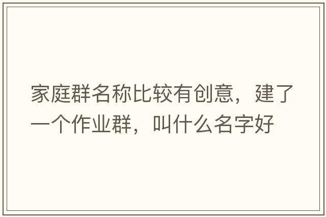 家庭群名稱比較有創(chuàng)意，建了一個作業(yè)群，叫什么名字好