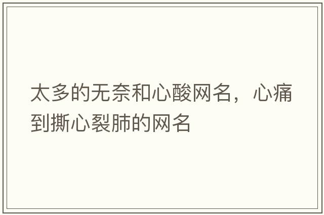 太多的無(wú)奈和心酸網(wǎng)名，心痛到撕心裂肺的網(wǎng)名